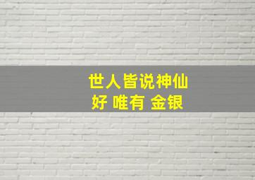 世人皆说神仙好 唯有 金银